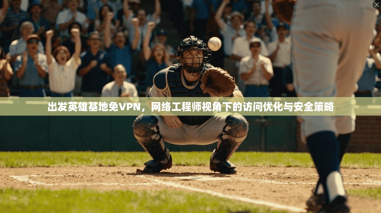 出发英雄基地免VPN,网络工程师视角下的访问优化与安全策略 出发英雄基地免VPN,网络工程师视角下的访问优化与安全策略