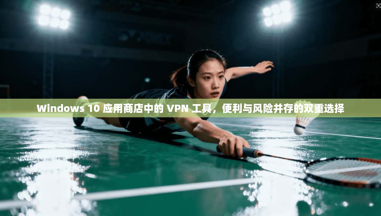 Windows 10 应用商店中的 VPN 工具,便利与风险并存的双重选择 Windows 10 应用商店中的 VPN 工具,便利与风险并存的双重选择