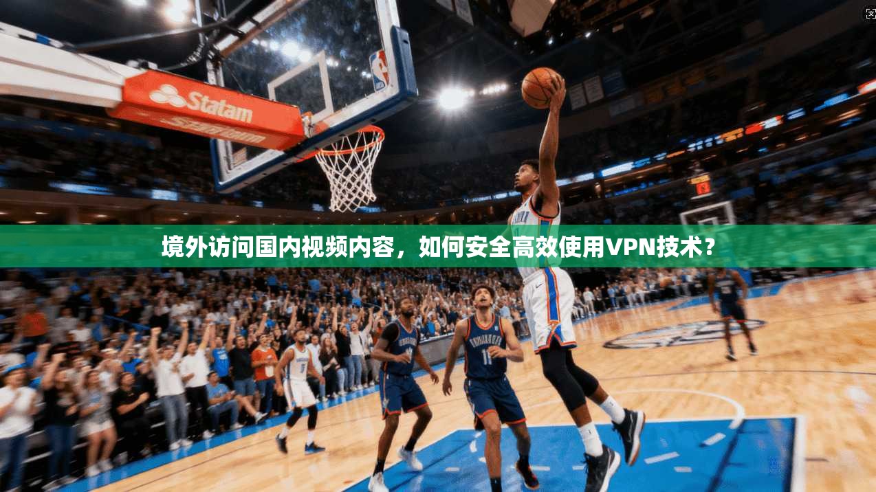 境外访问国内视频内容，如何安全高效使用VPN技术？
