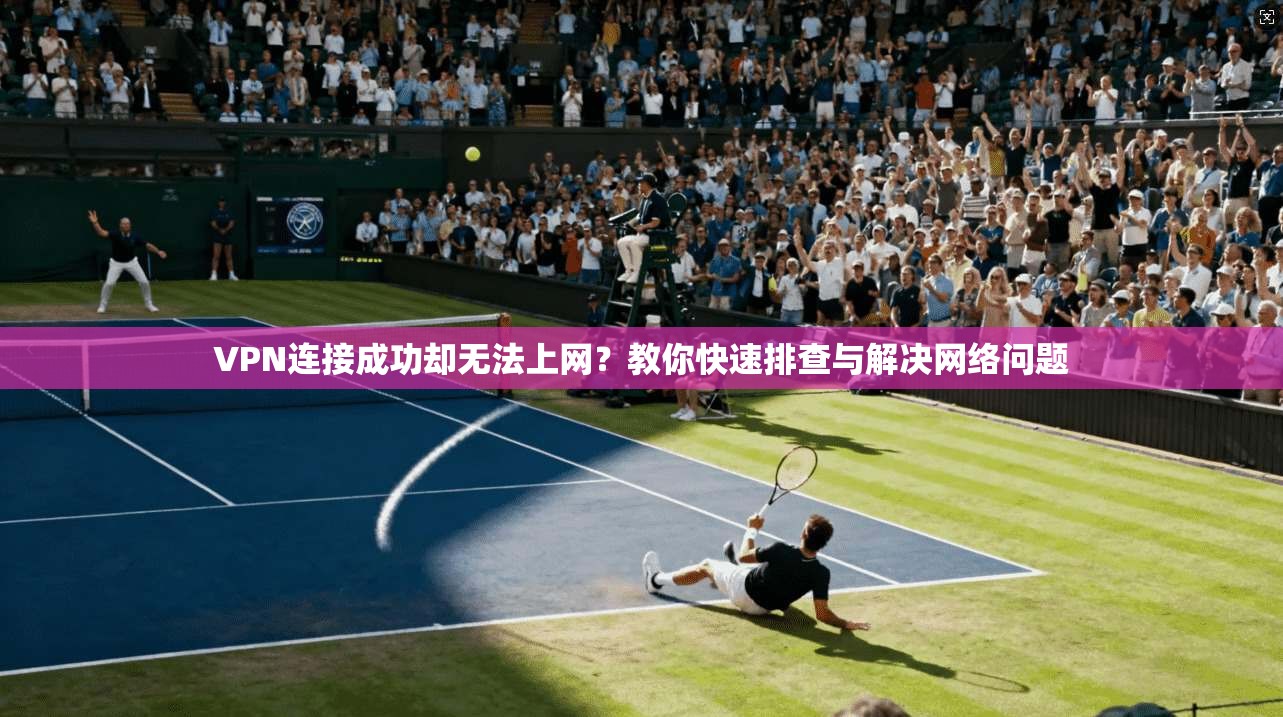 VPN连接成功却无法上网?教你快速排查与解决网络问题 VPN连接成功却无法上网?教你快速排查与解决网络问题