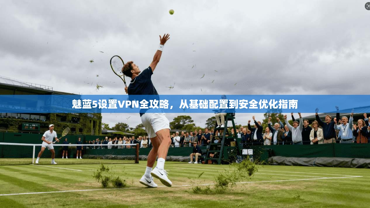 魅蓝5设置VPN全攻略,从基础配置到安全优化指南 魅蓝5设置VPN全攻略,从基础配置到安全优化指南