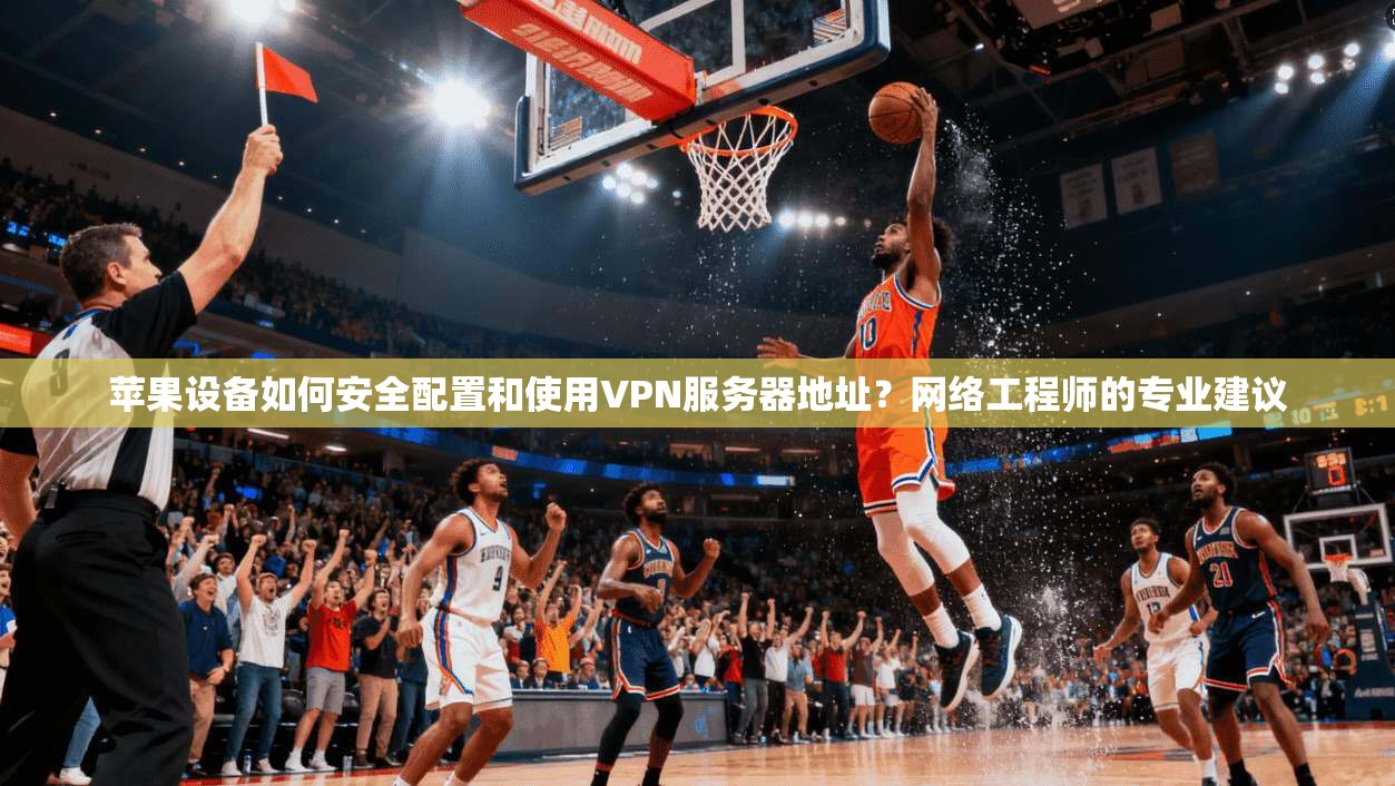 苹果设备如何安全配置和使用VPN服务器地址?网络工程师的专业建议 苹果设备如何安全配置和使用VPN服务器地址?网络工程师的专业建议