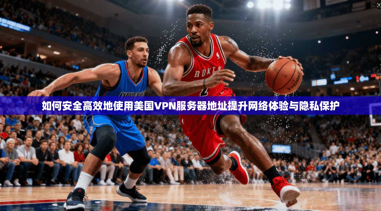 如何安全高效地使用美国VPN服务器地址提升网络体验与隐私保护 如何安全高效地使用美国VPN服务器地址提升网络体验与隐私保护