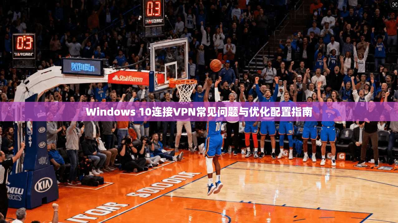 Windows 10连接VPN常见问题与优化配置指南