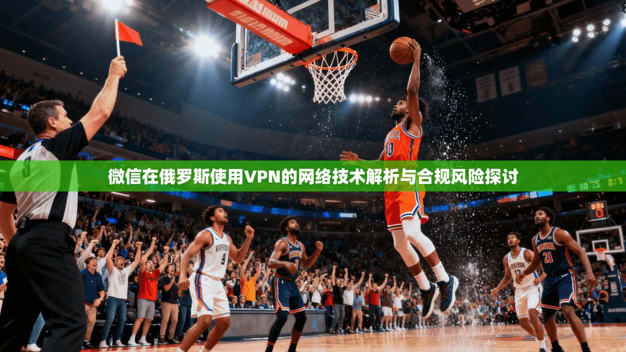 微信在俄罗斯使用VPN的网络技术解析与合规风险探讨 微信在俄罗斯使用VPN的网络技术解析与合规风险探讨