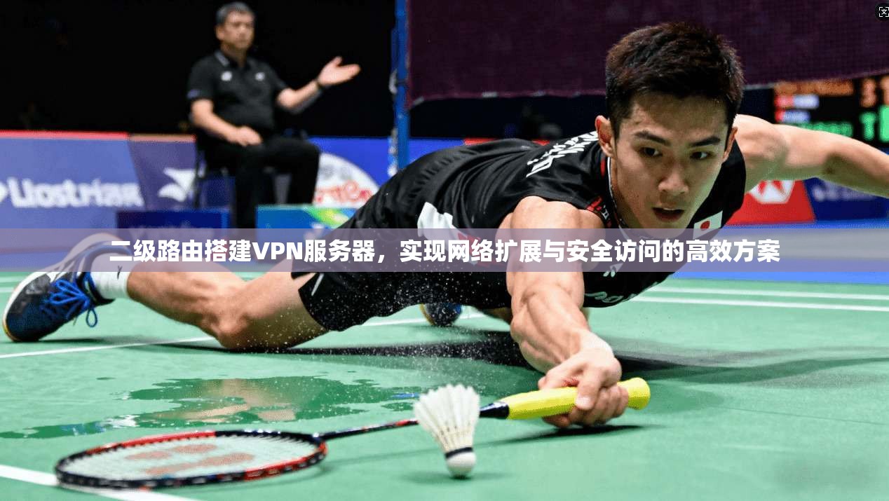 二级路由搭建VPN服务器,实现网络扩展与安全访问的高效方案 二级路由搭建VPN服务器,实现网络扩展与安全访问的高效方案
