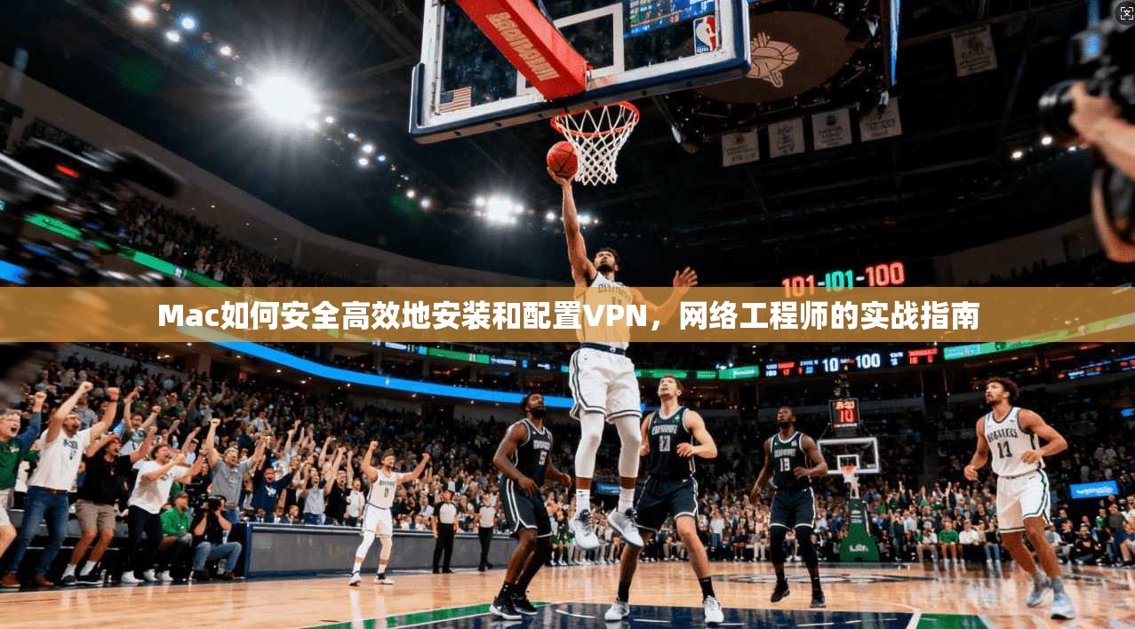 Mac如何安全高效地安装和配置VPN,网络工程师的实战指南 Mac如何安全高效地安装和配置VPN,网络工程师的实战指南