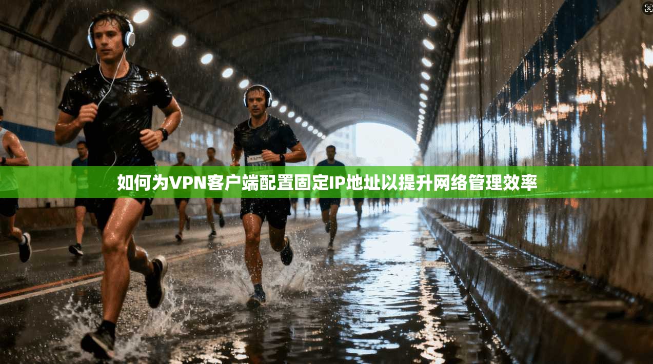 如何为VPN客户端配置固定IP地址以提升网络管理效率 如何为VPN客户端配置固定IP地址以提升网络管理效率