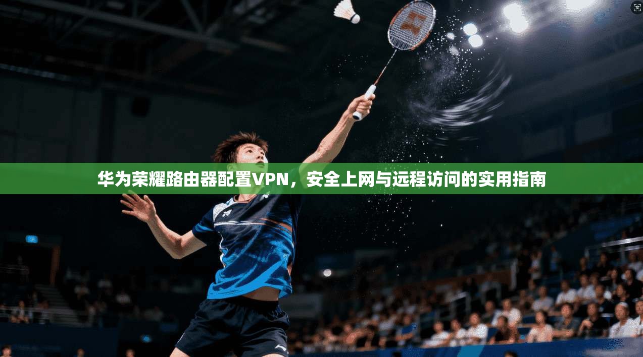 华为荣耀路由器配置VPN,安全上网与远程访问的实用指南 华为荣耀路由器配置VPN,安全上网与远程访问的实用指南