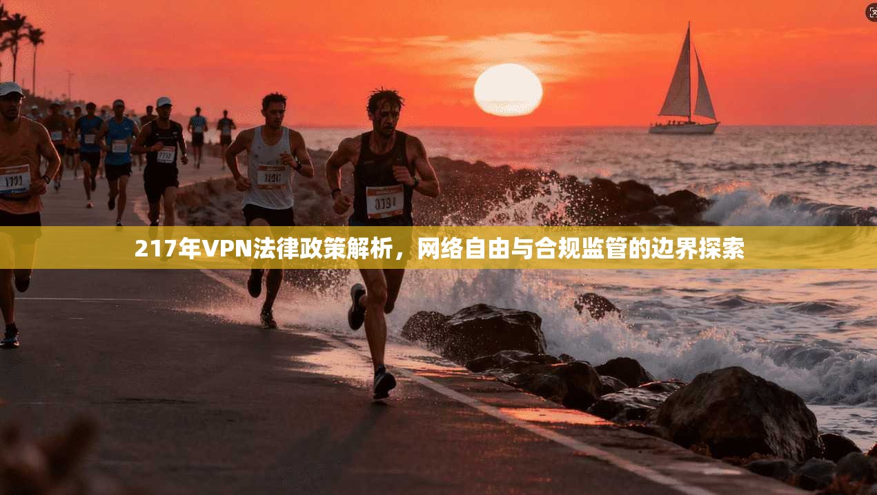 217年VPN法律政策解析,网络自由与合规监管的边界探索 217年VPN法律政策解析,网络自由与合规监管的边界探索