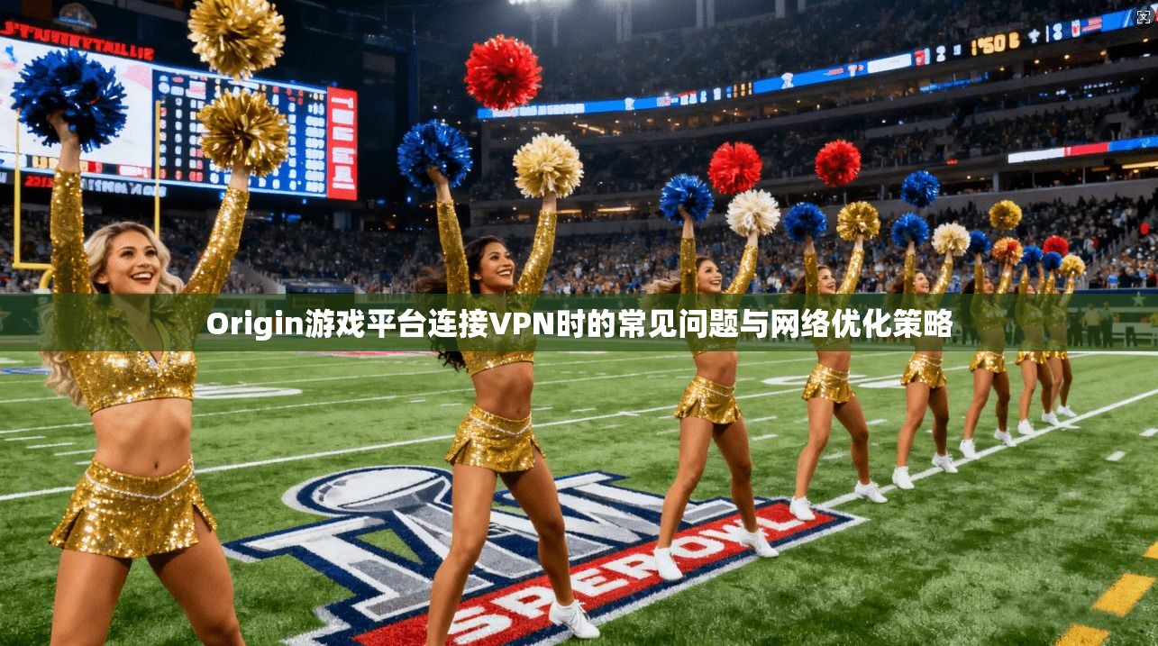 Origin游戏平台连接VPN时的常见问题与网络优化策略 Origin游戏平台连接VPN时的常见问题与网络优化策略