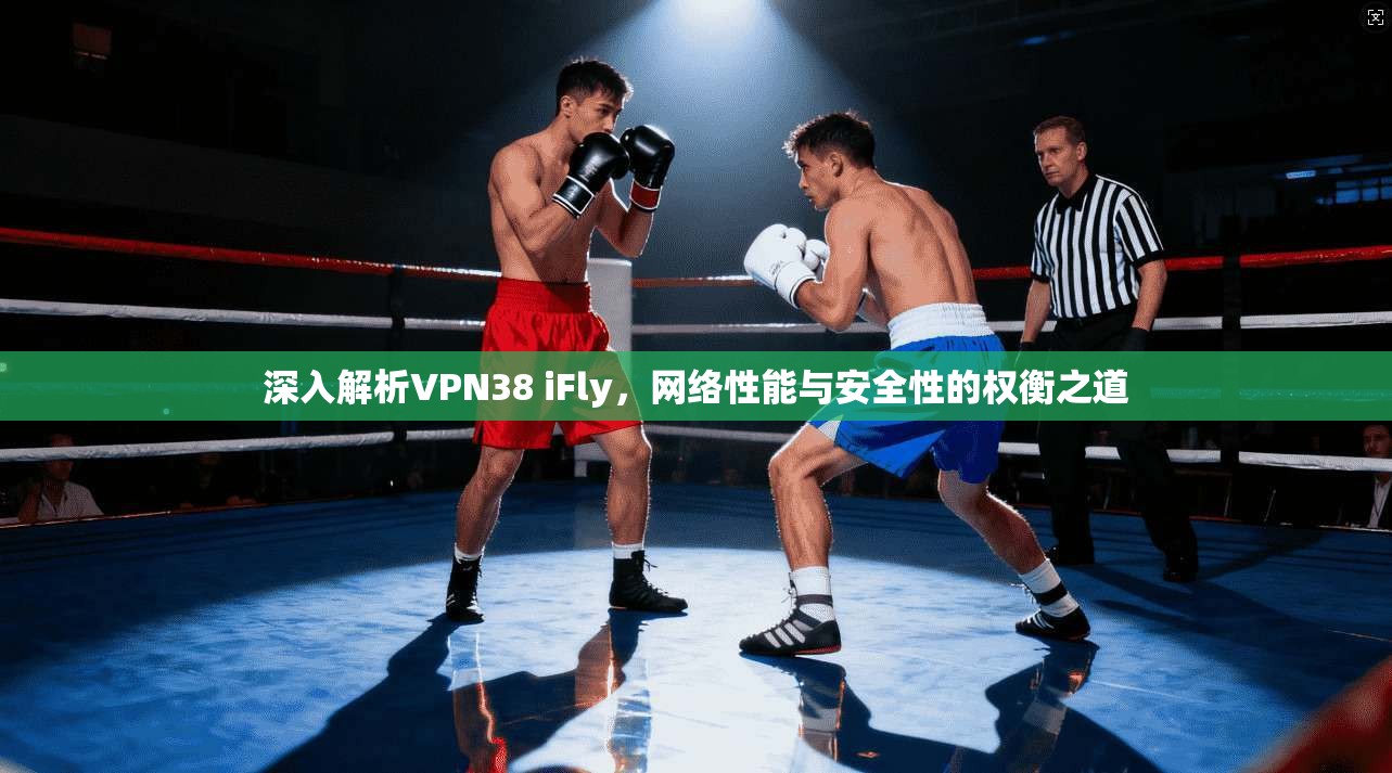 深入解析VPN38 iFly，网络性能与安全性的权衡之道
