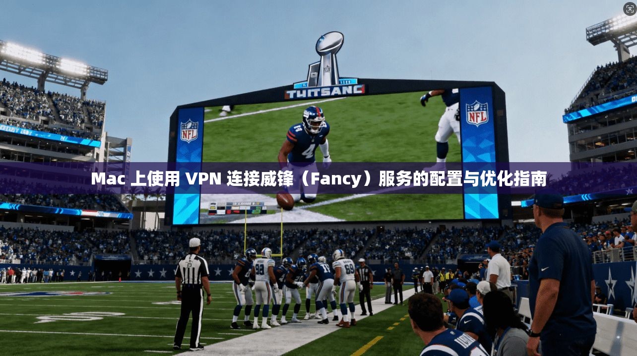 Mac 上使用 VPN 连接威锋(Fancy)服务的配置与优化指南 Mac 上使用 VPN 连接威锋(Fancy)服务的配置与优化指南