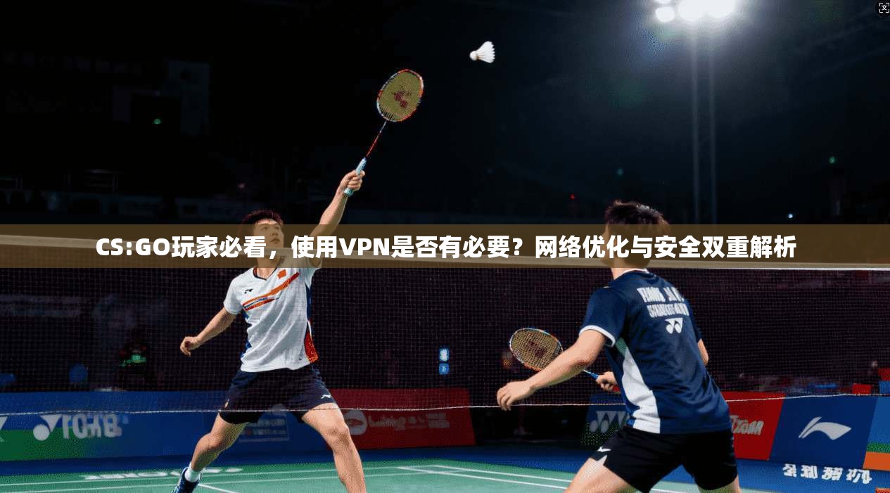 CS:GO玩家必看,使用VPN是否有必要?网络优化与安全双重解析 CS:GO玩家必看,使用VPN是否有必要?网络优化与安全双重解析