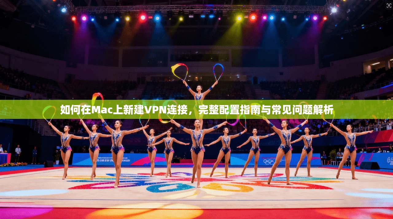 如何在Mac上新建VPN连接,完整配置指南与常见问题解析 如何在Mac上新建VPN连接,完整配置指南与常见问题解析