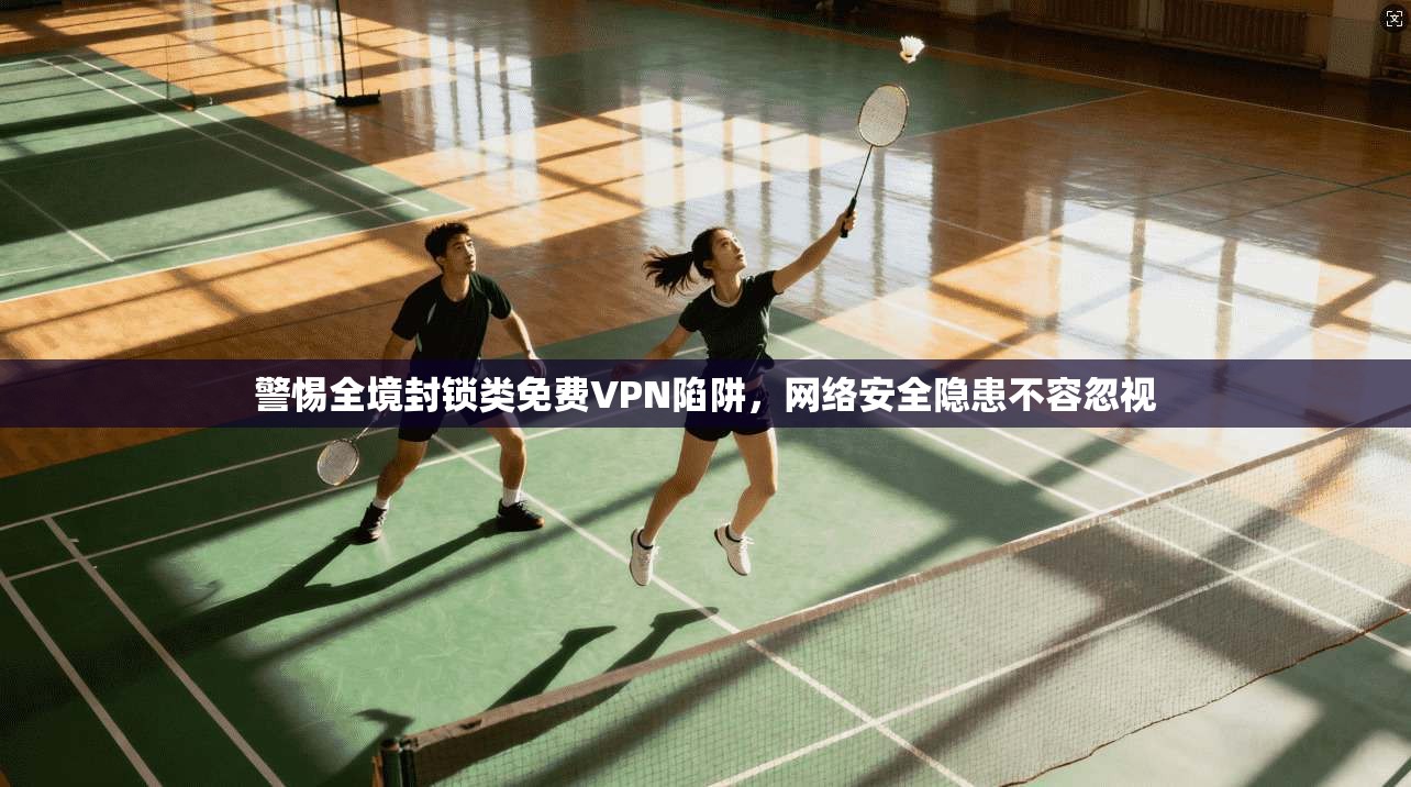 警惕全境封锁类免费VPN陷阱,网络安全隐患不容忽视 警惕全境封锁类免费VPN陷阱,网络安全隐患不容忽视