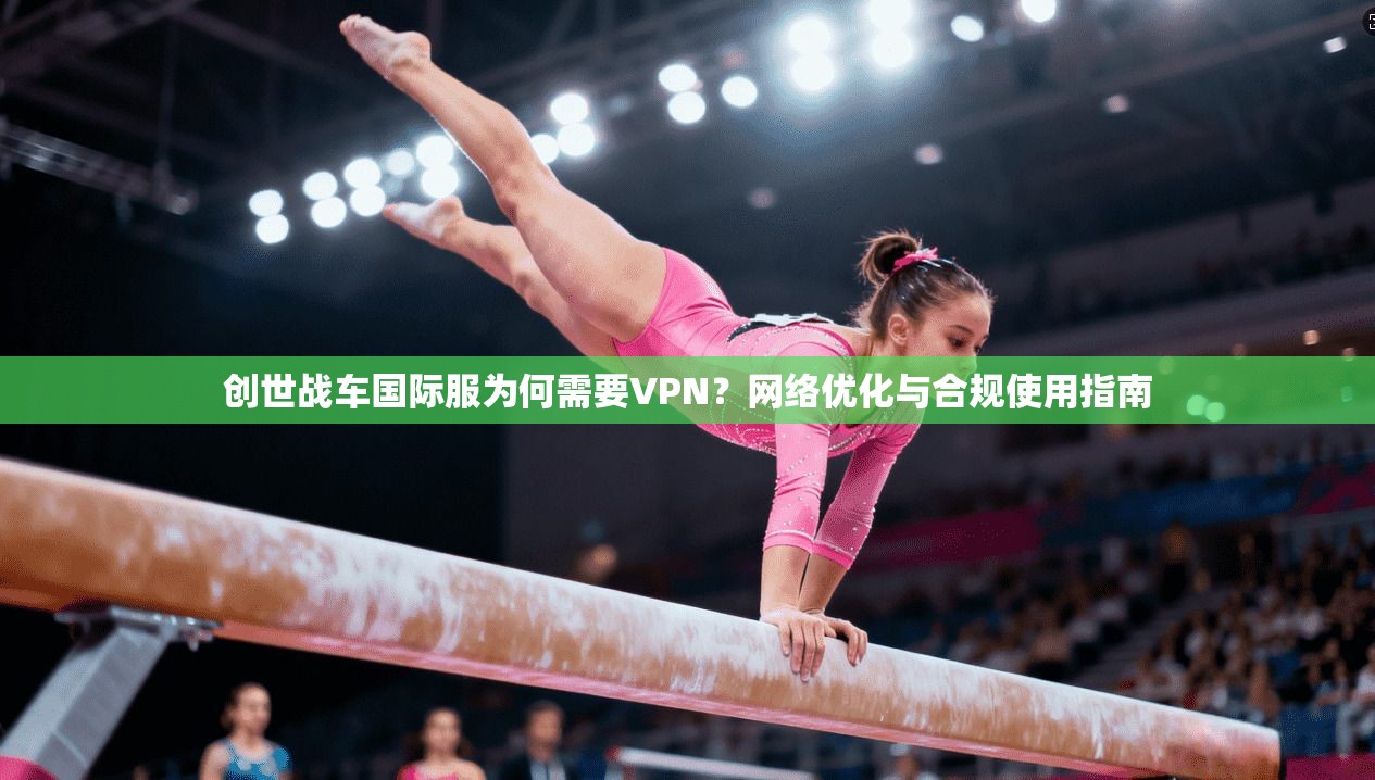创世战车国际服为何需要VPN？网络优化与合规使用指南