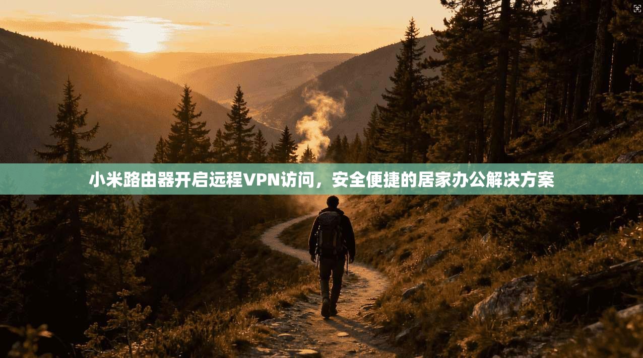 小米路由器开启远程VPN访问,安全便捷的居家办公解决方案 小米路由器开启远程VPN访问,安全便捷的居家办公解决方案