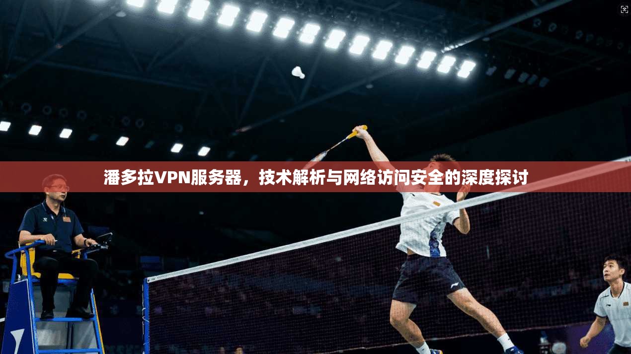 潘多拉VPN服务器,技术解析与网络访问安全的深度探讨 潘多拉VPN服务器,技术解析与网络访问安全的深度探讨