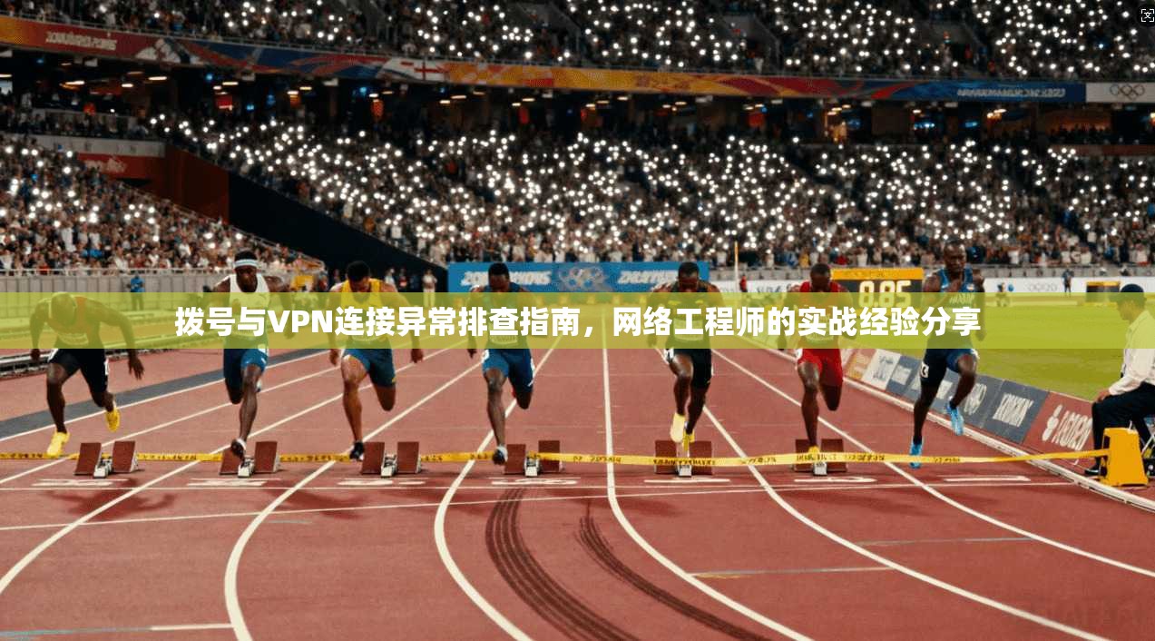 拨号与VPN连接异常排查指南，网络工程师的实战经验分享