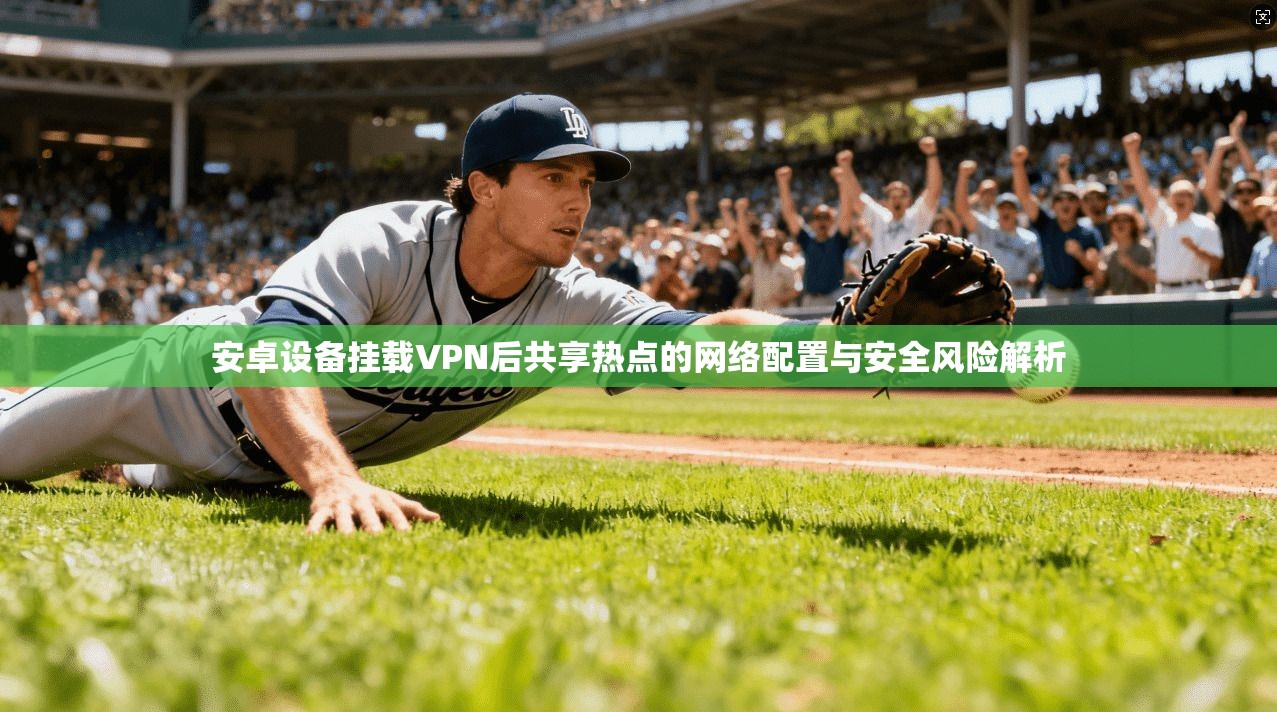安卓设备挂载VPN后共享热点的网络配置与安全风险解析 安卓设备挂载VPN后共享热点的网络配置与安全风险解析