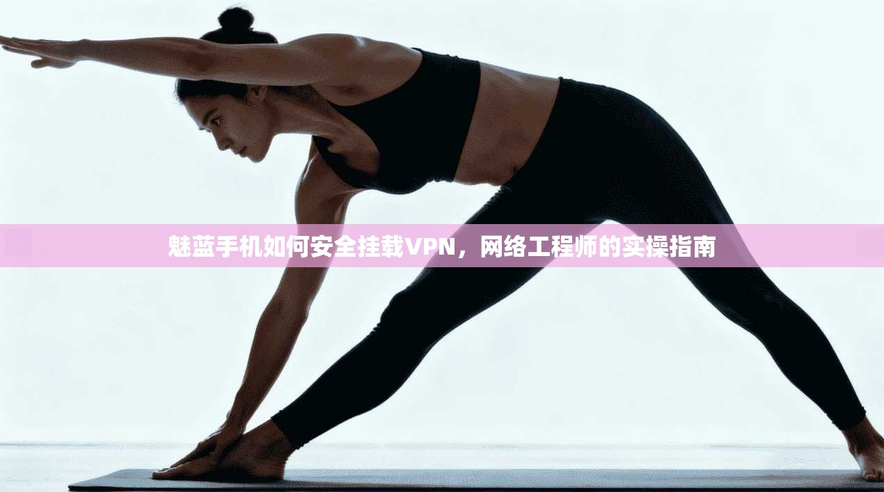 魅蓝手机如何安全挂载VPN,网络工程师的实操指南 魅蓝手机如何安全挂载VPN,网络工程师的实操指南