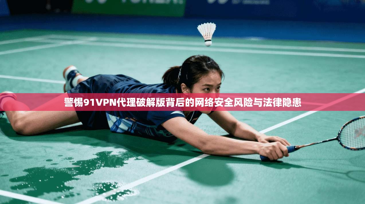 警惕91VPN代理破解版背后的网络安全风险与法律隐患 警惕91VPN代理破解版背后的网络安全风险与法律隐患