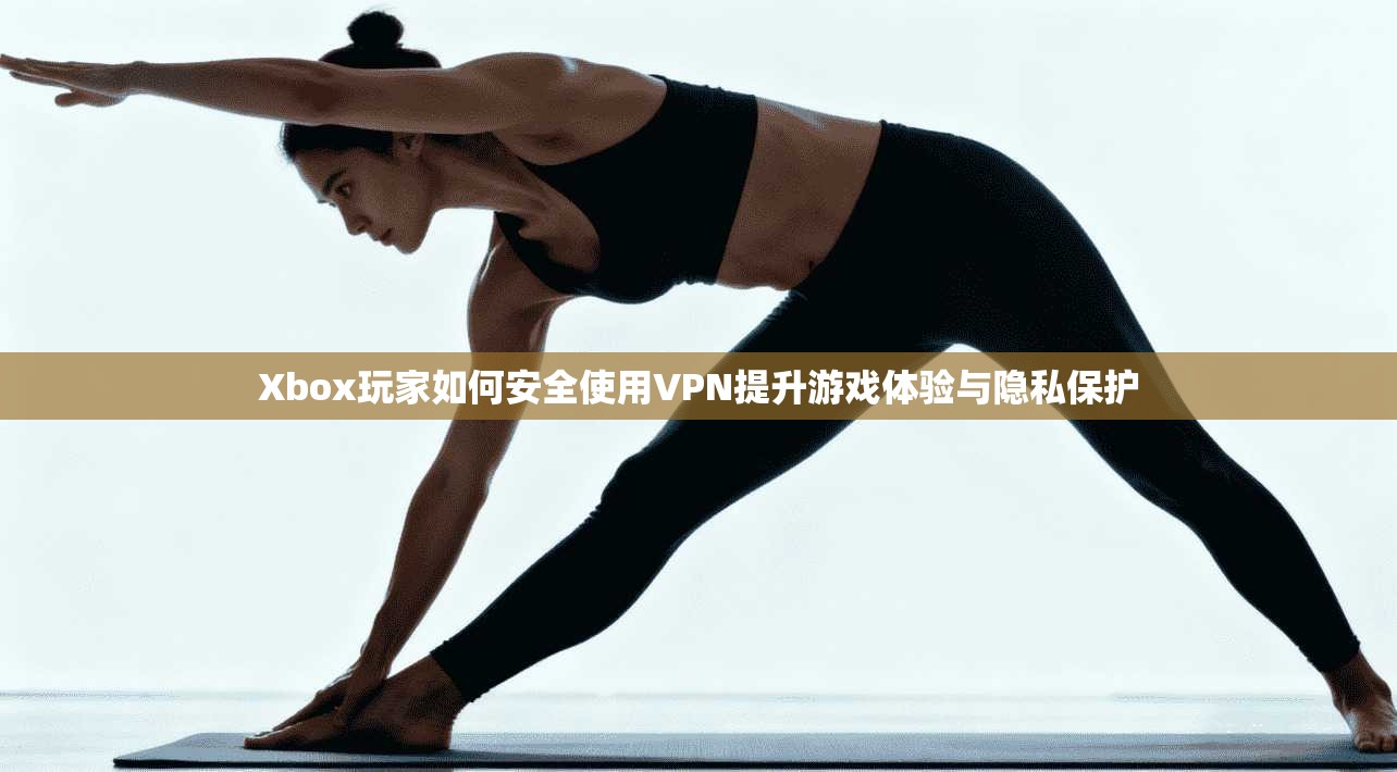 Xbox玩家如何安全使用VPN提升游戏体验与隐私保护