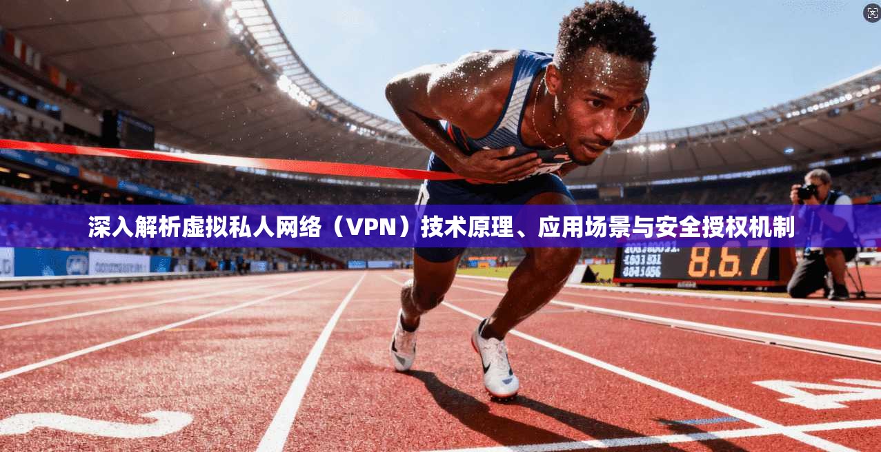 深入解析虚拟私人网络（VPN）技术原理、应用场景与安全授权机制