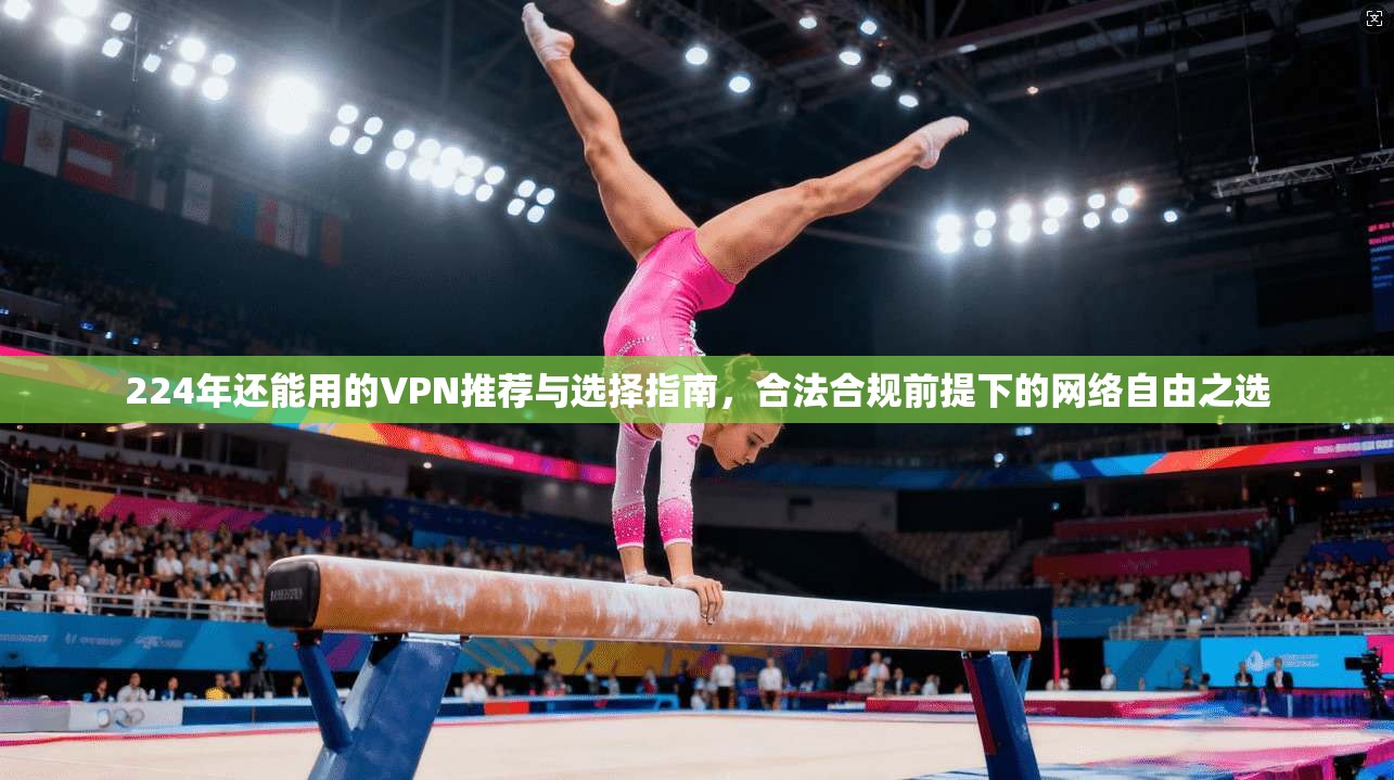 224年还能用的VPN推荐与选择指南,合法合规前提下的网络自由之选 224年还能用的VPN推荐与选择指南,合法合规前提下的网络自由之选