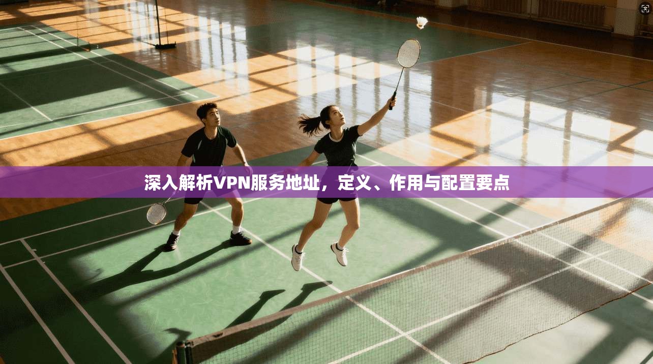 深入解析VPN服务地址,定义、作用与配置要点 深入解析VPN服务地址,定义、作用与配置要点