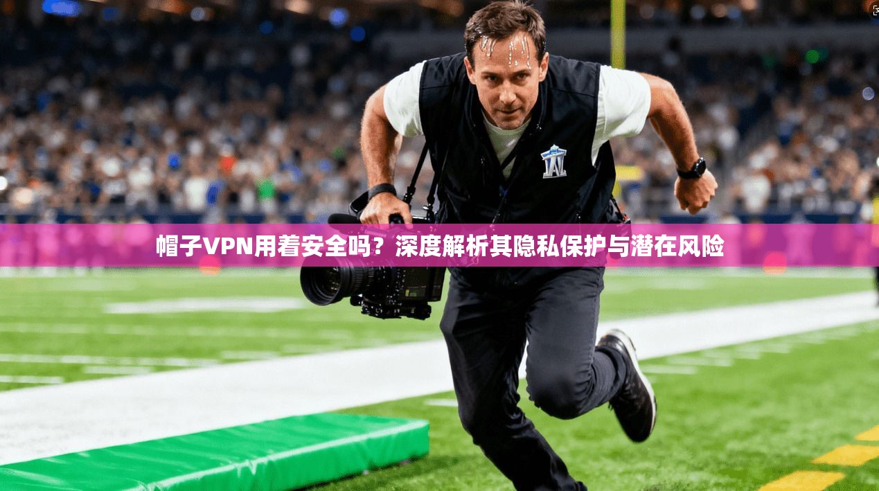 帽子VPN用着安全吗?深度解析其隐私保护与潜在风险 帽子VPN用着安全吗?深度解析其隐私保护与潜在风险