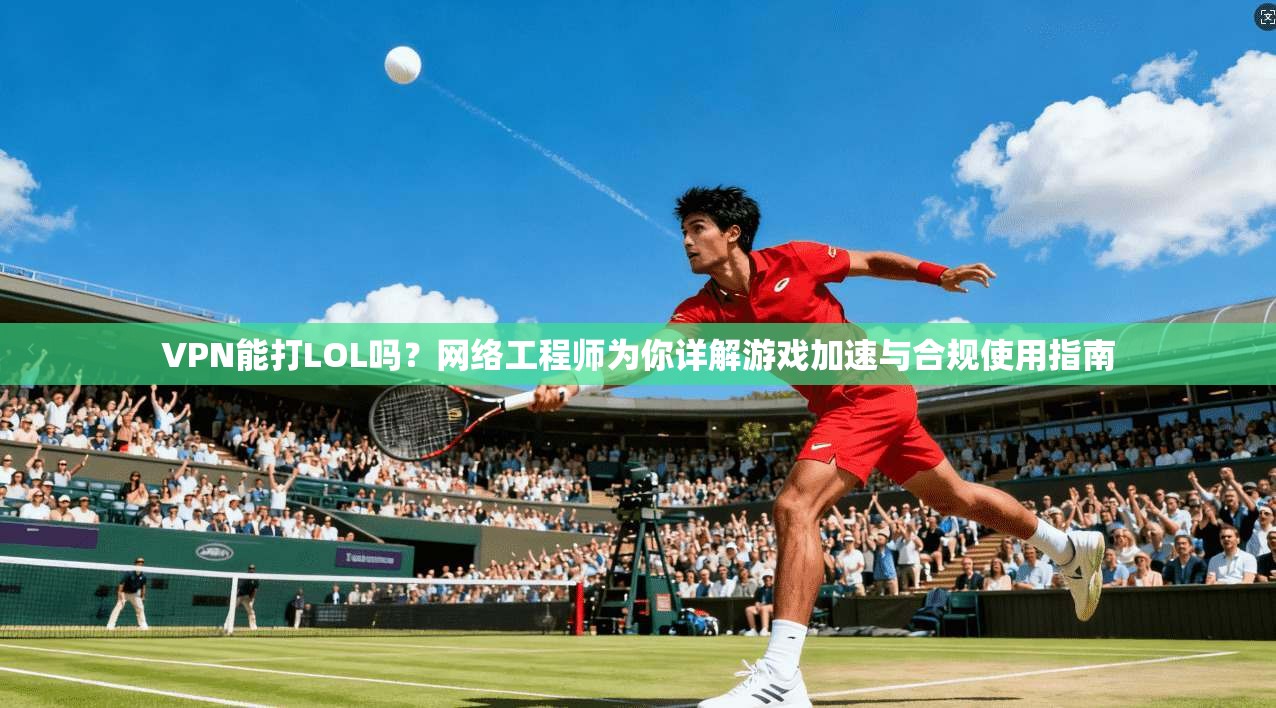 VPN能打LOL吗？网络工程师为你详解游戏加速与合规使用指南