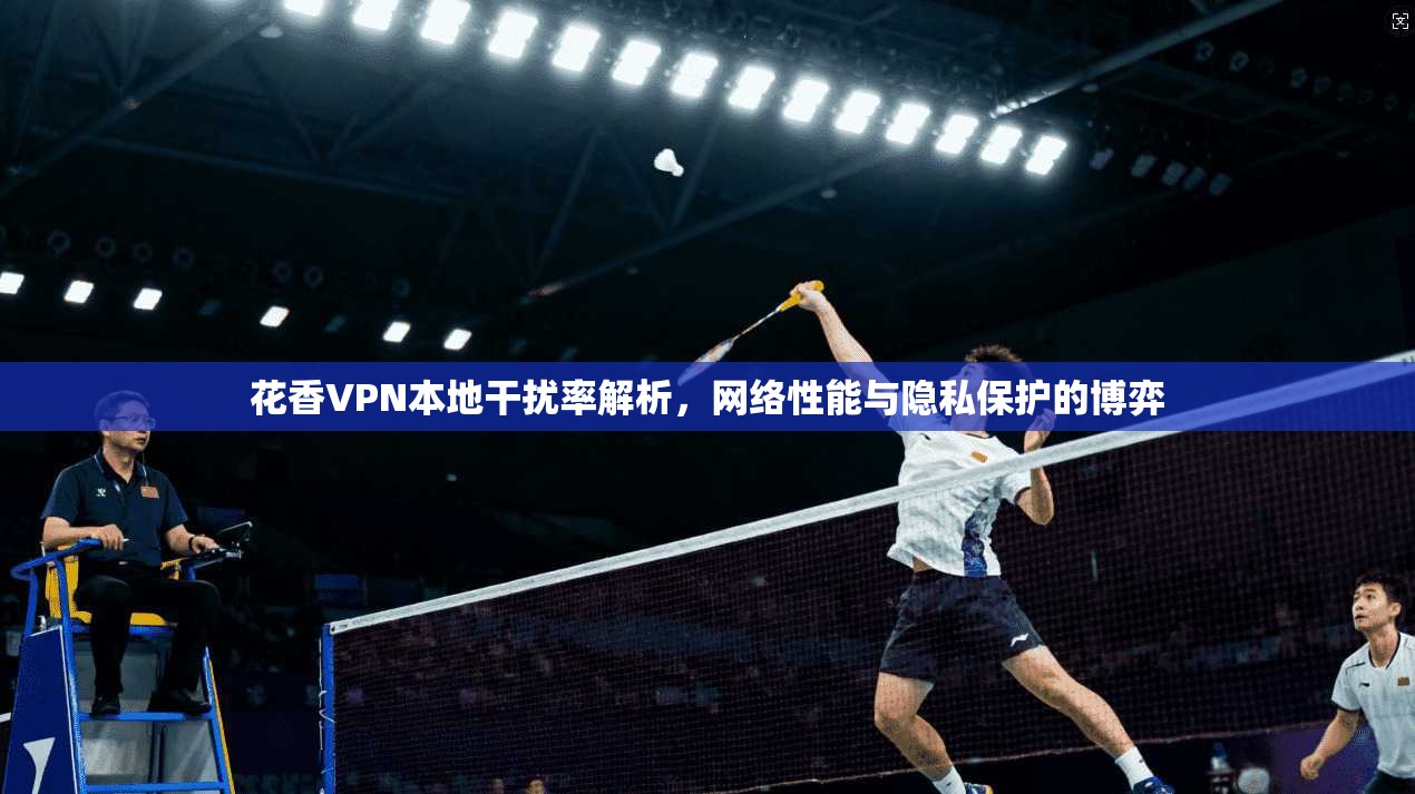 花香VPN本地干扰率解析，网络性能与隐私保护的博弈