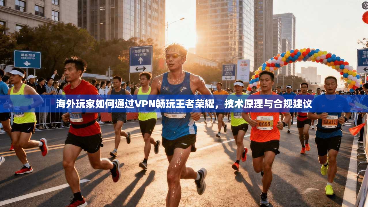 海外玩家如何通过VPN畅玩王者荣耀,技术原理与合规建议 海外玩家如何通过VPN畅玩王者荣耀,技术原理与合规建议