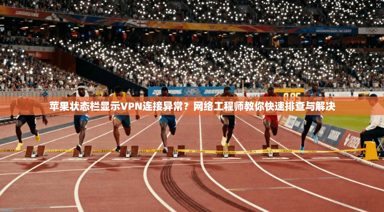苹果状态栏显示VPN连接异常？网络工程师教你快速排查与解决