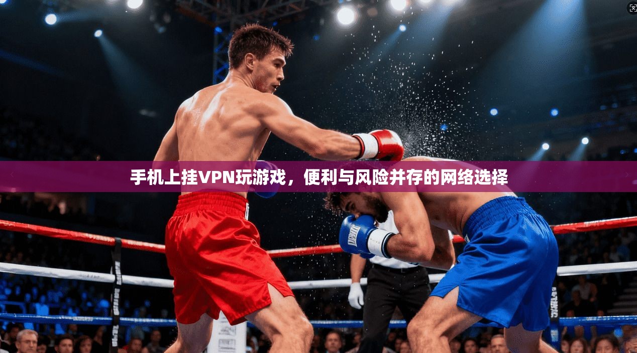 手机上挂VPN玩游戏,便利与风险并存的网络选择 手机上挂VPN玩游戏,便利与风险并存的网络选择