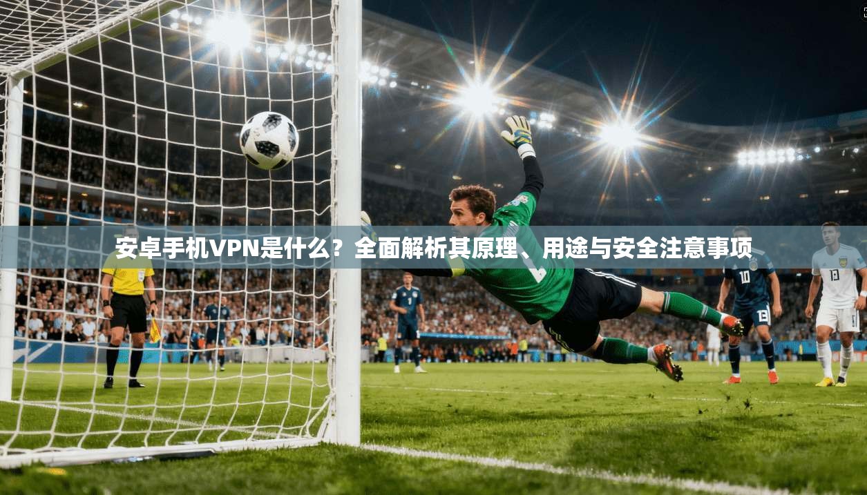 安卓手机VPN是什么?全面解析其原理、用途与安全注意事项 安卓手机VPN是什么?全面解析其原理、用途与安全注意事项