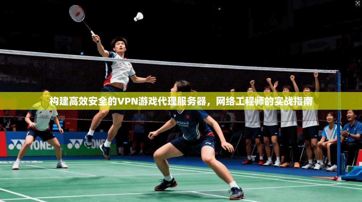 构建高效安全的VPN游戏代理服务器,网络工程师的实战指南 构建高效安全的VPN游戏代理服务器,网络工程师的实战指南