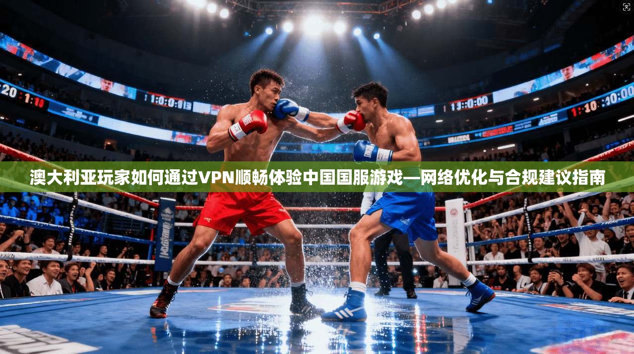 澳大利亚玩家如何通过VPN顺畅体验中国国服游戏—网络优化与合规建议指南 澳大利亚玩家如何通过VPN顺畅体验中国国服游戏—网络优化与合规建议指南