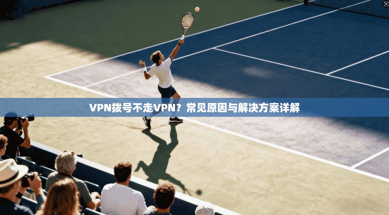 VPN拨号不走VPN?常见原因与解决方案详解 VPN拨号不走VPN?常见原因与解决方案详解