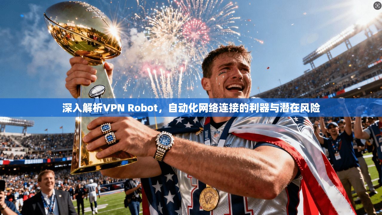 深入解析VPN Robot,自动化网络连接的利器与潜在风险 深入解析VPN Robot,自动化网络连接的利器与潜在风险