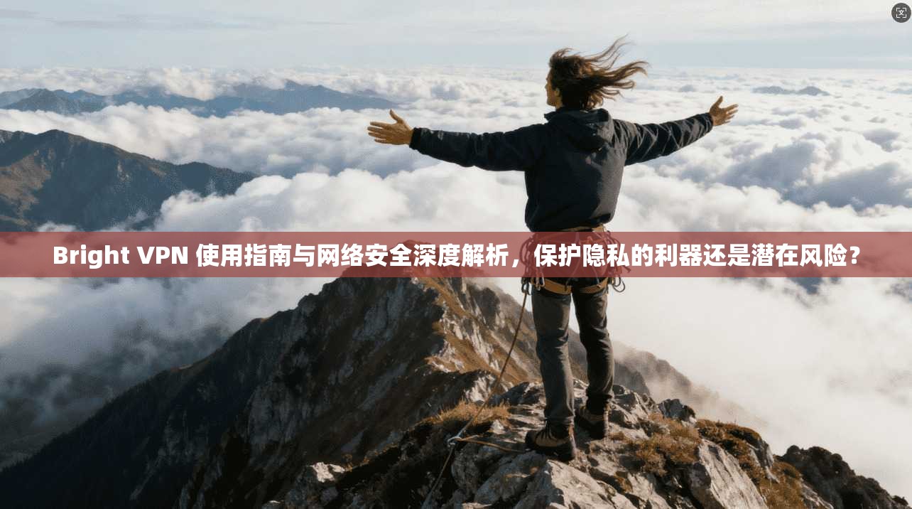 Bright VPN 使用指南与网络安全深度解析,保护隐私的利器还是潜在风险? Bright VPN 使用指南与网络安全深度解析,保护隐私的利器还是潜在风险?