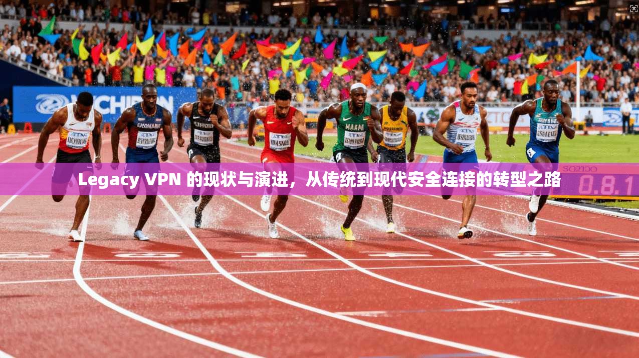 Legacy VPN 的现状与演进,从传统到现代安全连接的转型之路 Legacy VPN 的现状与演进,从传统到现代安全连接的转型之路