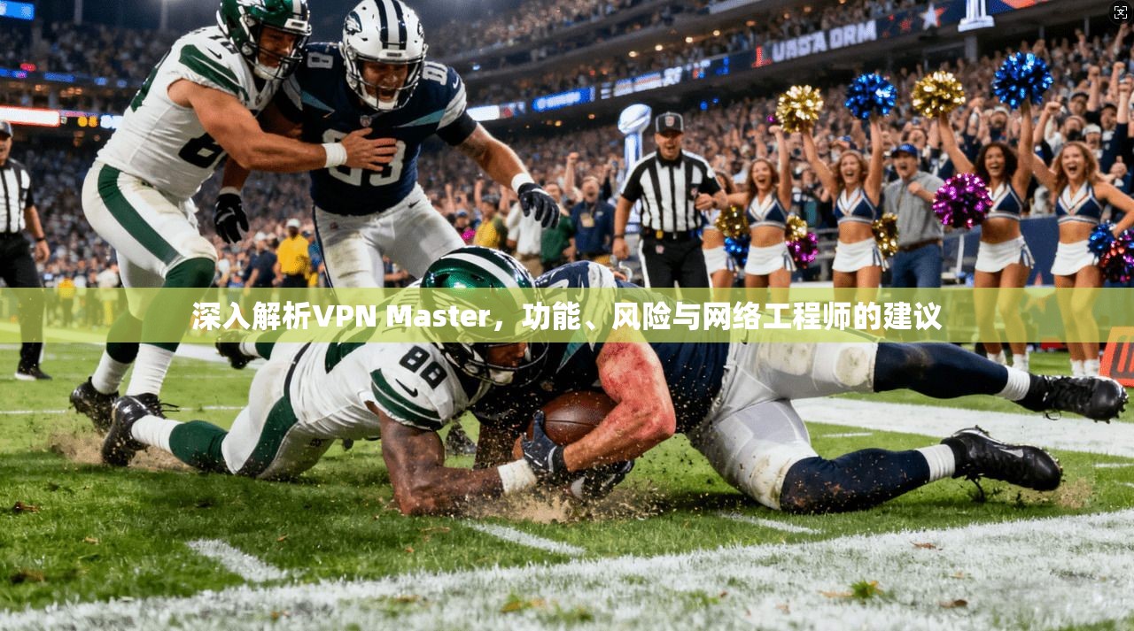 深入解析VPN Master,功能、风险与网络工程师的建议 深入解析VPN Master,功能、风险与网络工程师的建议