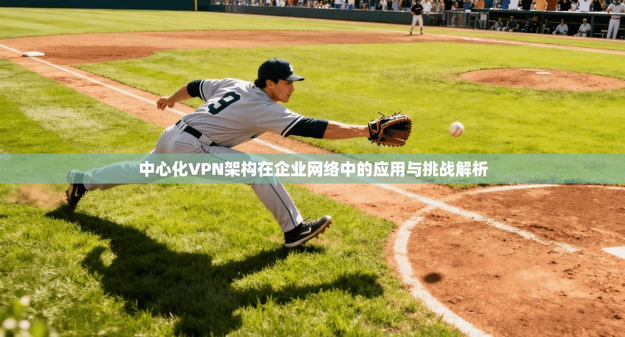 中心化VPN架构在企业网络中的应用与挑战解析 中心化VPN架构在企业网络中的应用与挑战解析