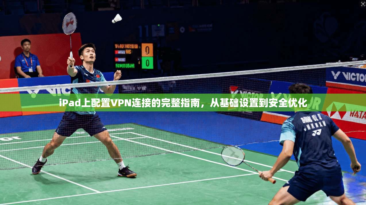 iPad上配置VPN连接的完整指南，从基础设置到安全优化
