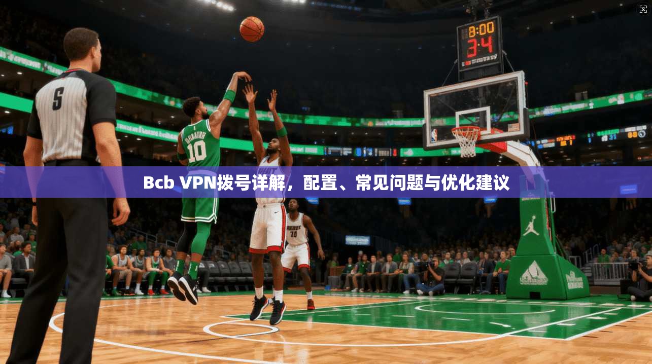 Bcb VPN拨号详解,配置、常见问题与优化建议 Bcb VPN拨号详解,配置、常见问题与优化建议