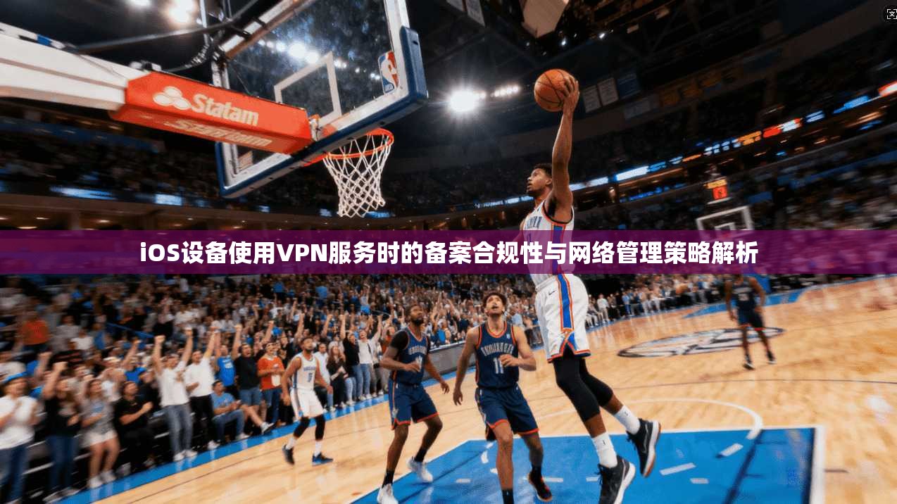 iOS设备使用VPN服务时的备案合规性与网络管理策略解析 iOS设备使用VPN服务时的备案合规性与网络管理策略解析