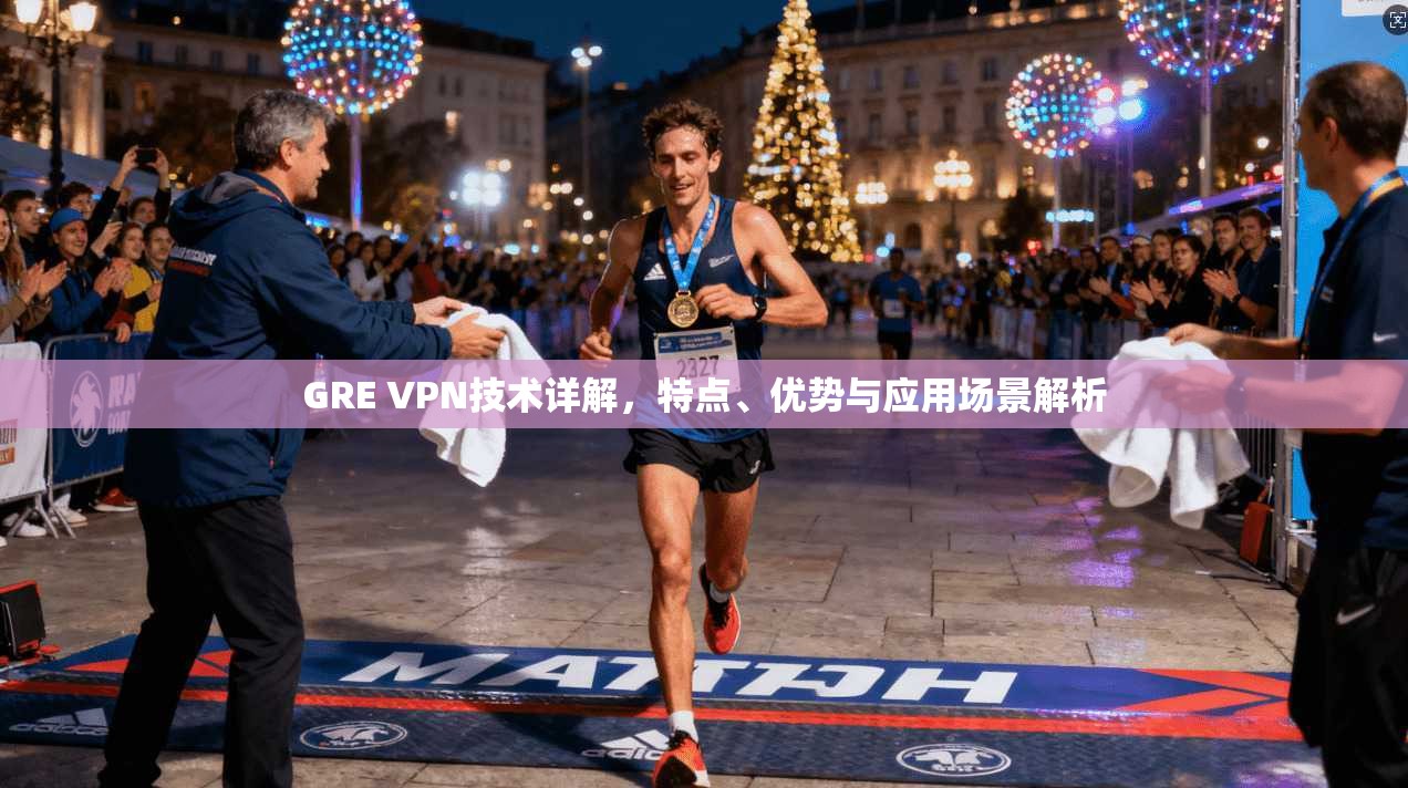 GRE VPN技术详解,特点、优势与应用场景解析 GRE VPN技术详解,特点、优势与应用场景解析